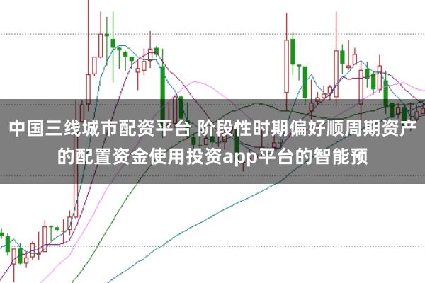 中国三线城市配资平台 阶段性时期偏好顺周期资产的配置资金使用投资app平台的智能预