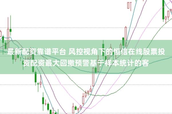 最新配资靠谱平台 风控视角下的恒信在线股票投资配资最大回撤预警基于样本统计的客