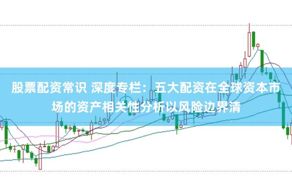 股票配资常识 深度专栏：五大配资在全球资本市场的资产相关性分析以风险边界清