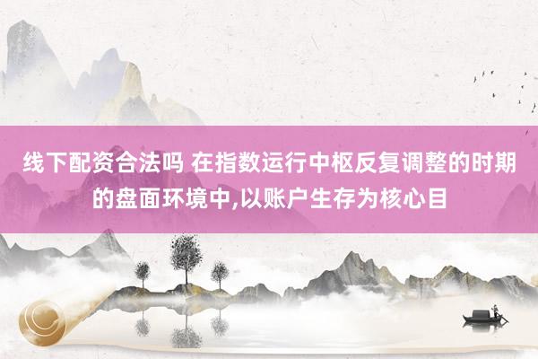 线下配资合法吗 在指数运行中枢反复调整的时期的盘面环境中,以账户生存为核心目