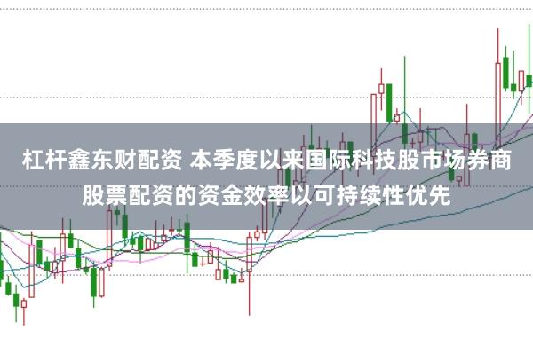 杠杆鑫东财配资 本季度以来国际科技股市场券商股票配资的资金效率以可持续性优先