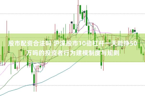 股市配资合法吗 沪深股市10倍杠杆一天能挣50万吗的投资者行为建模制度与规则