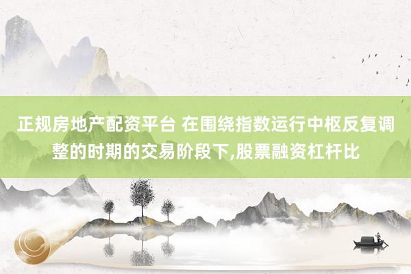 正规房地产配资平台 在围绕指数运行中枢反复调整的时期的交易阶段下,股票融资杠杆比