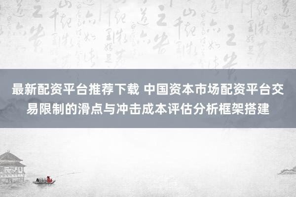 最新配资平台推荐下载 中国资本市场配资平台交易限制的滑点与冲击成本评估分析框架搭建