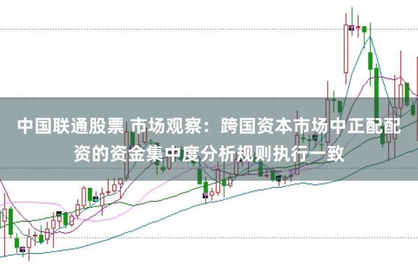 中国联通股票 市场观察：跨国资本市场中正配配资的资金集中度分析规则执行一致