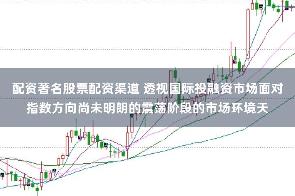 配资著名股票配资渠道 透视国际投融资市场面对指数方向尚未明朗的震荡阶段的市场环境天