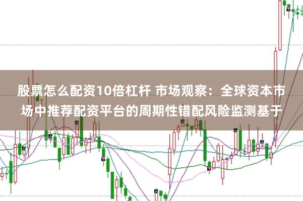 股票怎么配资10倍杠杆 市场观察：全球资本市场中推荐配资平台的周期性错配风险监测基于