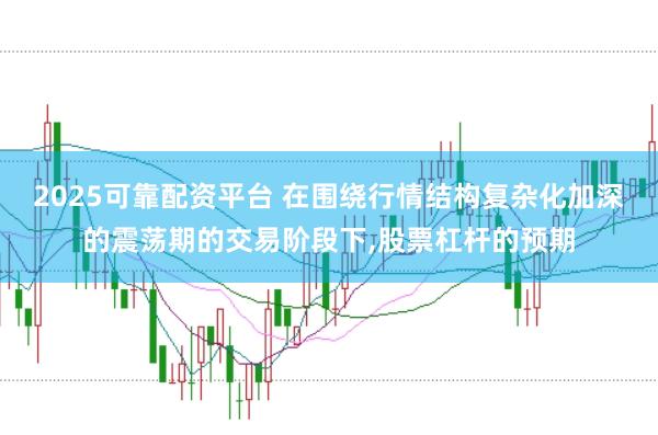 2025可靠配资平台 在围绕行情结构复杂化加深的震荡期的交易阶段下，股票杠杆的预期