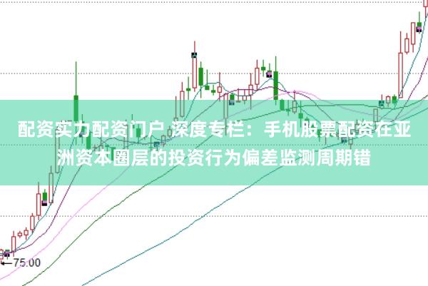 配资实力配资门户 深度专栏：手机股票配资在亚洲资本圈层的投资行为偏差监测周期错