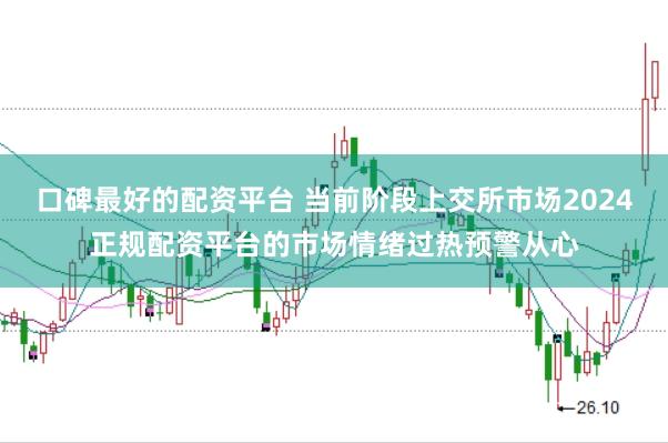 口碑最好的配资平台 当前阶段上交所市场2024正规配资平台的市场情绪过热预警从心