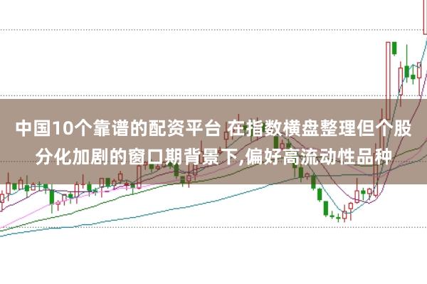 中国10个靠谱的配资平台 在指数横盘整理但个股分化加剧的窗口期背景下，偏好高流动性品种
