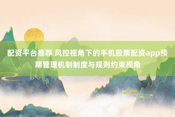 配资平台推荐 风控视角下的手机股票配资app预期管理机制制度与规则约束视角