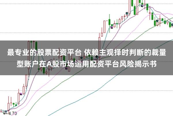 最专业的股票配资平台 依赖主观择时判断的裁量型账户在A股市场运用配资平台风险揭示书