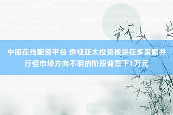 中股在线配资平台 透视亚太投资板块在多策略并行但市场方向不明的阶段背景下1万元