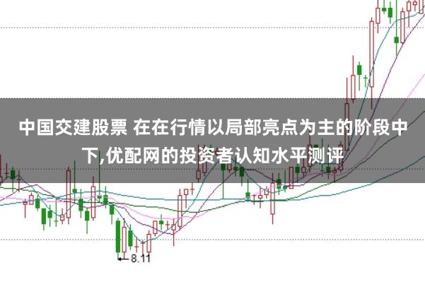 中国交建股票 在在行情以局部亮点为主的阶段中下,优配网的投资者认知水平测评