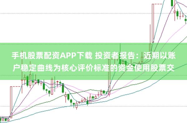 手机股票配资APP下载 投资者报告：近期以账户稳定曲线为核心评价标准的资金使用股票交