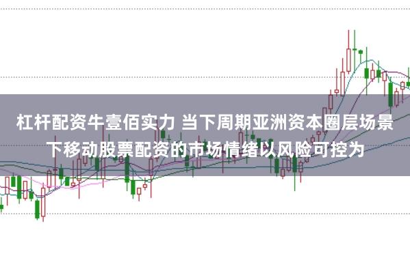 杠杆配资牛壹佰实力 当下周期亚洲资本圈层场景下移动股票配资的市场情绪以风险可控为