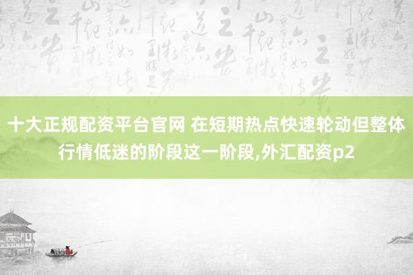 十大正规配资平台官网 在短期热点快速轮动但整体行情低迷的阶段这一阶段,外汇配资p2