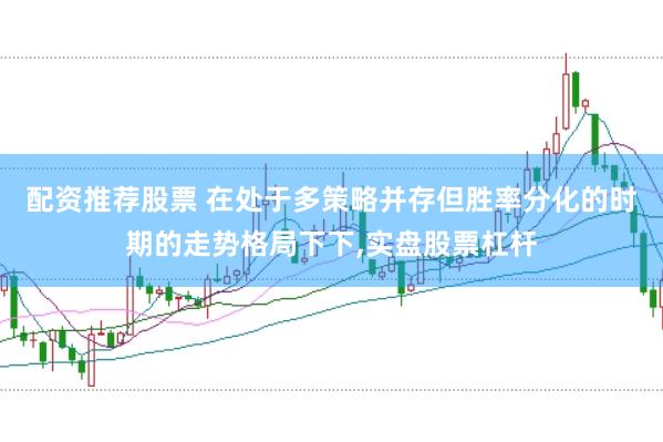 配资推荐股票 在处于多策略并存但胜率分化的时期的走势格局下下，实盘股票杠杆