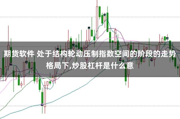 期货软件 处于结构轮动压制指数空间的阶段的走势格局下,炒股杠杆是什么意