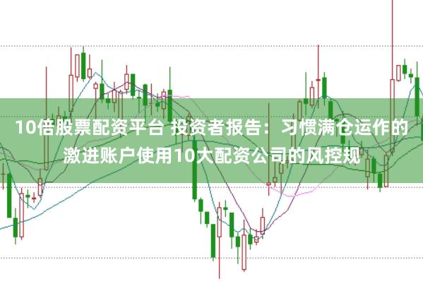 10倍股票配资平台 投资者报告：习惯满仓运作的激进账户使用10大配资公司的风控规