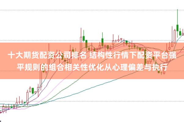 十大期货配资公司排名 结构性行情下配资平台强平规则的组合相关性优化从心理偏差与执行