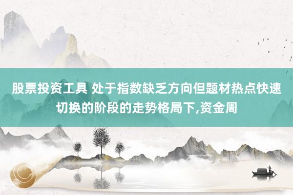 股票投资工具 处于指数缺乏方向但题材热点快速切换的阶段的走势格局下,资金周