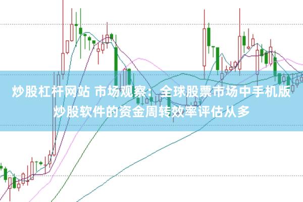 炒股杠杆网站 市场观察：全球股票市场中手机版炒股软件的资金周转效率评估从多