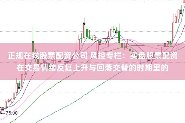 正规在线股票配资公司 风控专栏：实盘股票配资在交易情绪反复上升与回落交替的时期里的