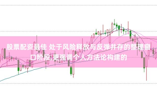 股票配资最佳 处于风险释放与反弹并存的整理窗口阶段,更强调个人方法论构建的