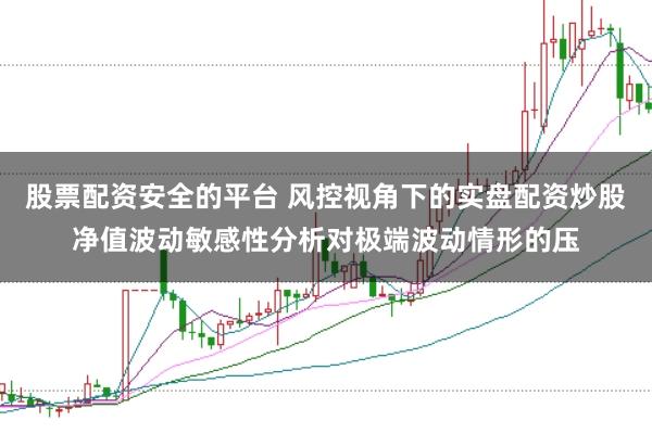 股票配资安全的平台 风控视角下的实盘配资炒股净值波动敏感性分析对极端波动情形的压