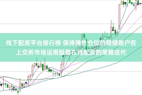 线下配资平台排行榜 保持弹性仓位的稳健账户在上交所市场运用股票在线配资的策略迭代