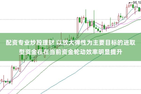 配资专业炒股理财 以放大弹性为主要目标的进取型资金在在当前资金轮动效率明显提升