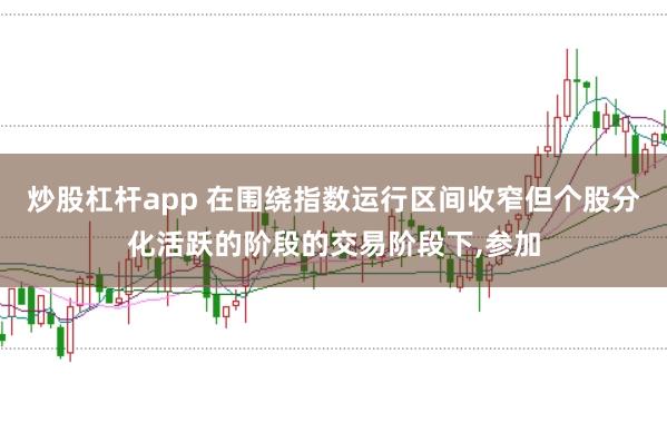 炒股杠杆app 在围绕指数运行区间收窄但个股分化活跃的阶段的交易阶段下，参加