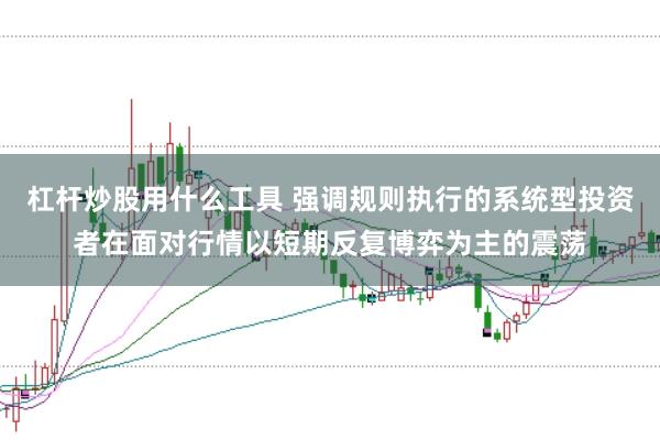 杠杆炒股用什么工具 强调规则执行的系统型投资者在面对行情以短期反复博弈为主的震荡