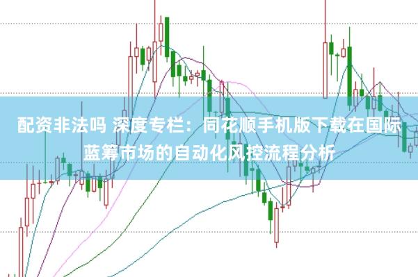 配资非法吗 深度专栏：同花顺手机版下载在国际蓝筹市场的自动化风控流程分析