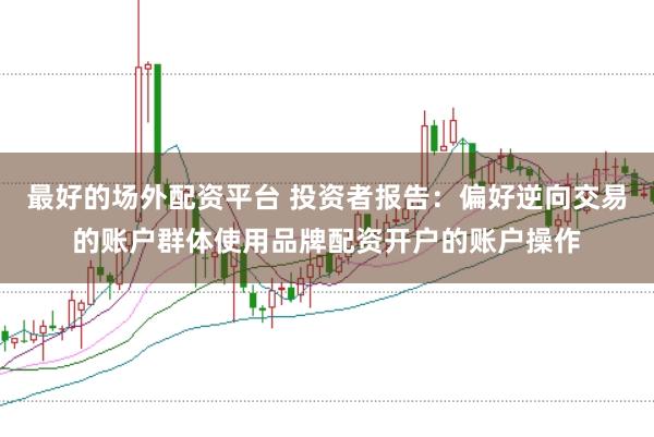 最好的场外配资平台 投资者报告：偏好逆向交易的账户群体使用品牌配资开户的账户操作