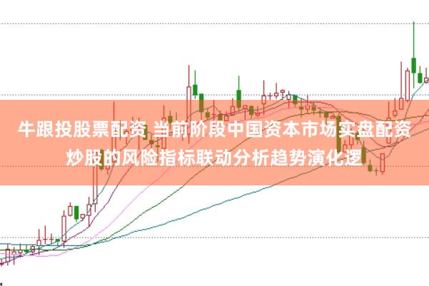 牛跟投股票配资 当前阶段中国资本市场实盘配资炒股的风险指标联动分析趋势演化逻