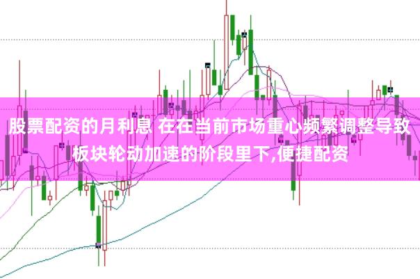 股票配资的月利息 在在当前市场重心频繁调整导致板块轮动加速的阶段里下，便捷配资