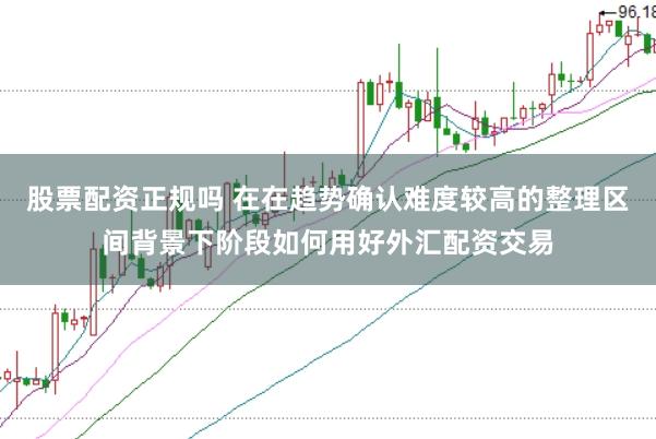 股票配资正规吗 在在趋势确认难度较高的整理区间背景下阶段如何用好外汇配资交易