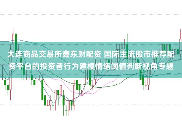 大连商品交易所鑫东财配资 国际主流股市推荐配资平台的投资者行为建模情绪阈值判断视角专题