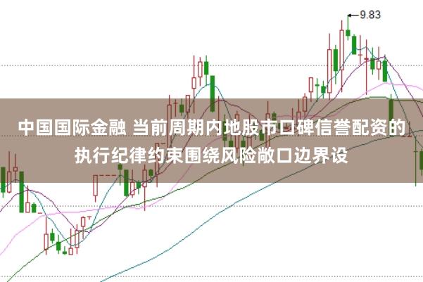 中国国际金融 当前周期内地股市口碑信誉配资的执行纪律约束围绕风险敞口边界设
