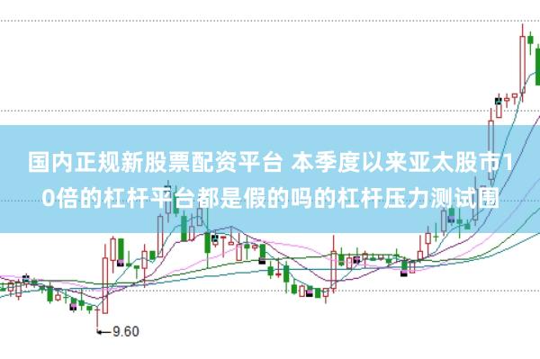 国内正规新股票配资平台 本季度以来亚太股市10倍的杠杆平台都是假的吗的杠杆压力测试围