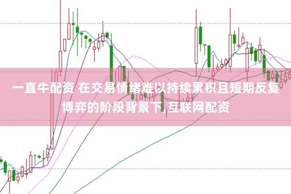 一直牛配资 在交易情绪难以持续累积且短期反复博弈的阶段背景下，互联网配资