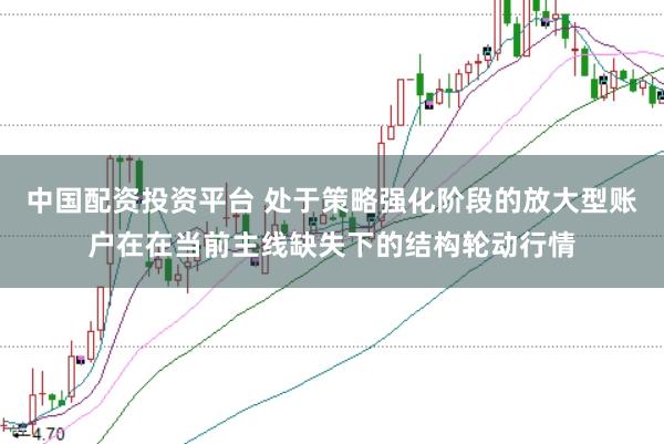 中国配资投资平台 处于策略强化阶段的放大型账户在在当前主线缺失下的结构轮动行情