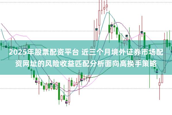 2025年股票配资平台 近三个月境外证券市场配资网址的风险收益匹配分析面向高换手策略