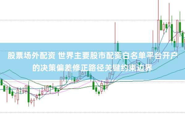 股票场外配资 世界主要股市配资白名单平台开户的决策偏差修正路径关键约束边界