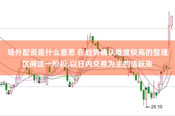 场外配资是什么意思 在趋势确认难度较高的整理区间这一阶段，以日内交易为主的活跃账