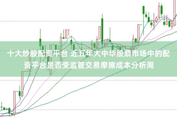 十大炒股配资平台 近五年大中华股票市场中的配资平台是否受监管交易摩擦成本分析周