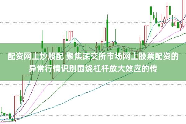 配资网上炒股配 聚焦深交所市场网上股票配资的异常行情识别围绕杠杆放大效应的传